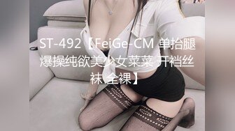 ST-492【FeiGe-CM 单抬腿爆操纯欲美少女菜菜 开裆丝袜 全裸】