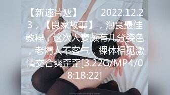 【新速片遞】⭐⭐⭐2022.12.23，【良家故事】，泡良最佳教程，这次人妻颇有几分姿色，老情人不客气，裸体相见激情交合爽歪歪[3.22G/MP4/08:18:22]