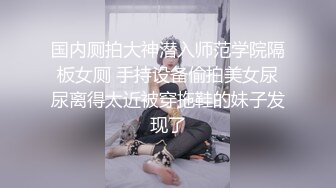 国内厕拍大神潜入师范学院隔板女厕 手持设备偷拍美女尿尿离得太近被穿拖鞋的妹子发现了