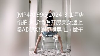 [MP4/0.99G]2024-3-1酒店偷拍 大学情侣开房美女遇上喝AD钙奶的早泄男 口+做干了三炮