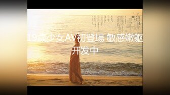 19歲少女AV初登場 敏感嫩躯开发中