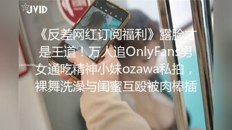 《反差网红订阅福利》露脸才是王道！万人追OnlyFans男女通吃精神小妹ozawa私拍，裸舞洗澡与闺蜜互殴被肉棒插