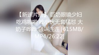 【新速片遞】 巨奶眼镜少妇吃鸡啪啪 被小伙无套猛怼 大奶子哗哗 骚叫连连 [615MB/MP4/26:22]