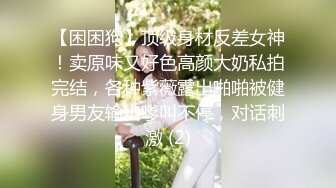 【困困狗】顶级身材反差女神！卖原味又好色高颜大奶私拍完结，各种紫薇露出啪啪被健身男友输出嗲叫不停，对话刺激 (2)