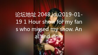 论坛地址 2048.icu2019-01-19 1 Hour show for my fans who missed my show. Anal and dom