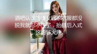 酒吧认识的舞女回家衣服都没脱我就忍不住了，抬腿后入式，这妞够火辣！