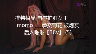 推特极品 自慰扩肛女王⭐ ♥♥momo♥♥ 拳交菊花 被炮友后入啪啪【38v】 (5)