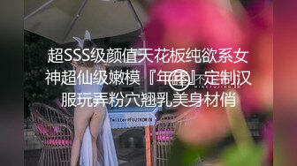 超SSS级颜值天花板纯欲系女神超仙级嫩模『年年』定制汉服玩弄粉穴翘乳美身材俏