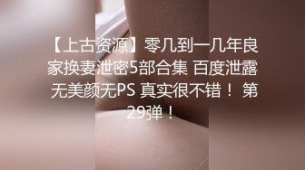 【上古资源】零几到一几年良家换妻泄密5部合集 百度泄露 无美颜无PS 真实很不错！ 第29弹！