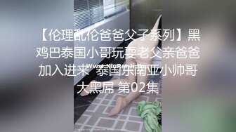 【伦理乱伦爸爸父子系列】黑鸡巴泰国小哥玩耍老父亲爸爸加入进来  泰国东南亚小帅哥大黑屌 第02集