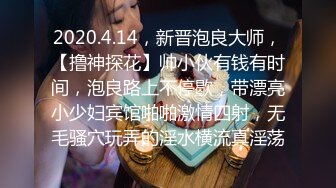 2020.4.14，新晋泡良大师，【撸神探花】帅小伙有钱有时间，泡良路上不停歇，带漂亮小少妇宾馆啪啪激情四射，无毛骚穴玩弄的淫水横流真淫荡