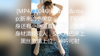 [MP4/ 1.04G]&nbsp;&nbsp;新来的小美女，这奶子和纹身还有小嫩逼真是绝了，完美身材清纯可人，交大鸡巴床上黑丝激情上位，呻吟可射