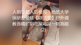 人前学霸人后母狗！地质大学保研反差婊【陈洁莹】户外调教吞精扩阴吃屎喝尿一路高能！ (2)