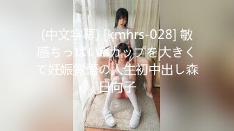 (中文字幕) [kmhrs-028] 敏感ちっぱいAカップを大きくて妊娠覚悟の人生初中出し森日向子