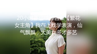 20小时重磅核弹合集【繁花女主角】我在上戏学表演，仙气飘飘，大美女多才多艺