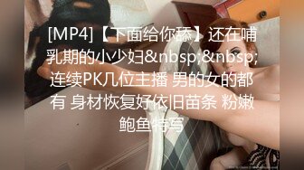 [MP4]【下面给你舔】还在哺乳期的小少妇&nbsp;&nbsp;连续PK几位主播 男的女的都有 身材恢复好依旧苗条 粉嫩鲍鱼特写