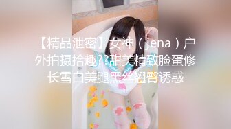 【精品泄密】女神（jena）户外拍摄拾趣??甜美精致脸蛋修长雪白美腿黑丝翘臀诱惑