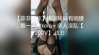 【菲菲啊非】嫩逼妹妹有细腰，第一人称solo＋多人淫乱【100V】 (13)