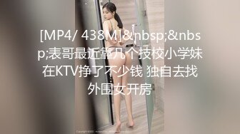 [MP4/ 438M]&nbsp;&nbsp;表哥最近靠几个技校小学妹在KTV挣了不少钱 独自去找外围女开房