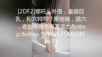 [2DF2]哪吒头外围，童颜巨乳，粉穴特写，撕丝袜，舔穴，老赵今夜干得真卖力&nbsp;&nbsp;[MP4/145MB][BT种子]