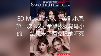 ED Mosaic 新人！美乳小恩第一次跟2男希望我找鸟鸟小的❤️结果来了两支把她吓死