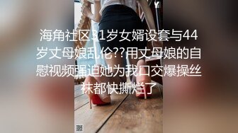 海角社区31岁女婿设套与44岁丈母娘乱伦??用丈母娘的自慰视频强迫她为我口交爆操丝袜都快撕烂了