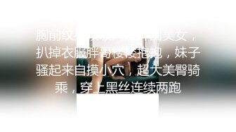 胸前纹身顶级网红外围美女，扒掉衣服胖哥楼楼抱抱，妹子骚起来自摸小穴，超大美臀骑乘，穿上黑丝连续两跑