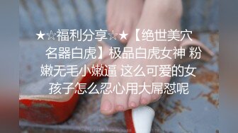 ★☆福利分享☆★【绝世美穴❤️名器白虎】极品白虎女神 粉嫩无毛小嫩逼 这么可爱的女孩子怎么忍心用大屌怼呢