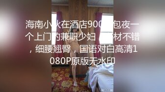 海南小伙在酒店900块包夜一个上门的兼职少妇，身材不错，细腰翘臀，国语对白高清1080P原版无水印