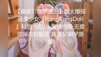 【最新??极品流出】超火爆极品美少女『HongKongDoll』私信小短片-激情纯爱 无套顶操内射粉穴 高清1080P原版