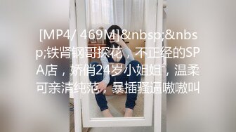 [MP4/ 469M]&nbsp;&nbsp;铁肾钢哥探花，不正经的SPA店，娇俏24岁小姐姐，温柔可亲清纯范，暴插骚逼嗷嗷叫