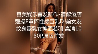 宫美娱乐首发新作-宿醉酒店强操F罩杯性感巨乳DJ前女友 纹身豪乳女神孟若羽 高清1080P原版首发