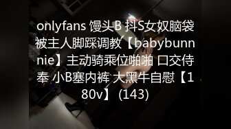 onlyfans 馒头B 抖S女奴脑袋被主人脚踩调教【babybunnnie】主动骑乘位啪啪 口交侍奉 小B塞内裤 大黑牛自慰【180v】 (143)