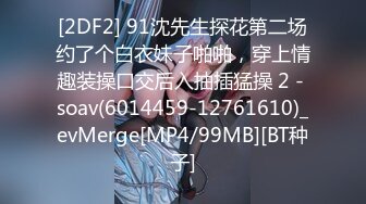 [2DF2] 91沈先生探花第二场约了个白衣妹子啪啪，穿上情趣装操口交后入抽插猛操 2 - soav(6014459-12761610)_evMerge[MP4/99MB][BT种子]