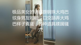 极品美女的诱惑跟钢珠大鸡巴纹身男友啪啪，口交舔弄大鸡巴样子真骚，各种道具蹂躏骚穴