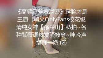 《高颜反差婊泄密》露脸才是王道！爆火OnlyFans校花级清纯女神【孫中山】私拍~各种紫薇调教发骚被肏~呻吟声堪称一绝 (2)