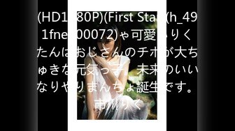 (HD1080P)(First Star)(h_491fneo00072)ゃ可愛いりくたんはおじさんのチポが大ちゅきな元気っ子。未来のいいなりやりまんちょ誕生です。 市川りく