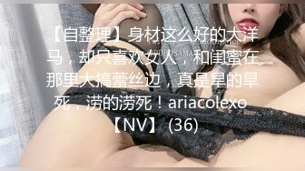 【自整理】身材这么好的大洋马，却只喜欢女人，和闺蜜在那里大搞蕾丝边，真是旱的旱死，涝的涝死！ariacolexo 【NV】 (36)