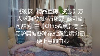 《硬核✅精品重磅✅资源》万人求购P站14万粉亚_裔可盐可甜博_主【Offic媚黑】恋上黑驴屌被各种花式露脸爆肏霸王硬上弓翻白眼