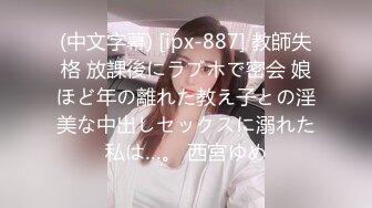 (中文字幕) [ipx-887] 教師失格 放課後にラブホで密会 娘ほど年の離れた教え子との淫美な中出しセックスに溺れた私は…。 西宮ゆめ