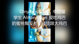 ⭐️OlnyFans福利⭐️中国留学生 AlisonAngel 爱吃鸡巴的蜜桃臀反差小骚货跟大鸡巴男