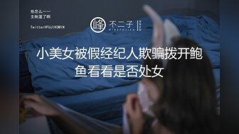 小美女被假经纪人欺骗拨开鲍鱼看看是否处女