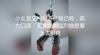 小女友又控制不住自己啦，卖力口活，无套啪啪猛烈抽查看上去很爽