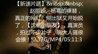 【新速片遞】&nbsp;&nbsp; ♈♈♈ 赵丽颖、杨幂的裸替，真正的网红，刚出狱又开始脱了，【沈樵小朋友】，真演员，拍过不少片子，胸大人骚很会撩！[2.37G/MP4/05:11:39]