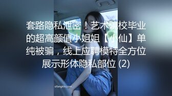 套路隐私泄密！艺术院校毕业的超高颜值小姐姐【小仙】单纯被骗，线上应聘模特全方位展示形体隐私部位 (2)