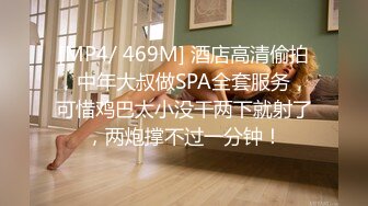 [MP4/ 469M] 酒店高清偷拍，中年大叔做SPA全套服务，可惜鸡巴太小没干两下就射了，两炮撑不过一分钟！