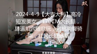 2024-4-9【大吉大利】高冷短发美女，170CM大长腿，舔逼扣穴随意玩，蜜桃美臀骑乘，扛起长腿爆草