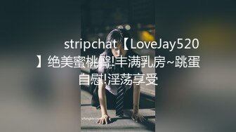 ⭐⭐⭐stripchat【LoveJay520】绝美蜜桃臀!丰满乳房~跳蛋自慰!淫荡享受