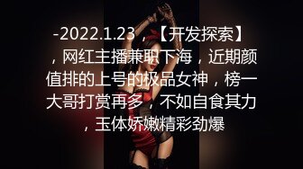 -2022.1.23，【开发探索】，网红主播兼职下海，近期颜值排的上号的极品女神，榜一大哥打赏再多，不如自食其力，玉体娇嫩精彩劲爆