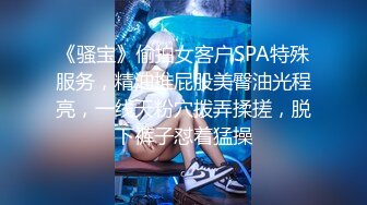 《骚宝》偷拍女客户SPA特殊服务，精油推屁股美臀油光程亮，一线天粉穴拨弄揉搓，脱下裤子怼着猛操